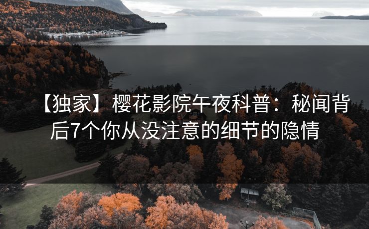 【独家】樱花影院午夜科普：秘闻背后7个你从没注意的细节的隐情