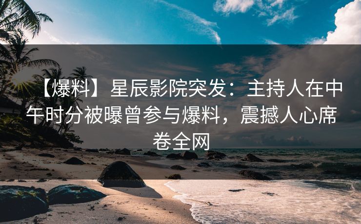 【爆料】星辰影院突发：主持人在中午时分被曝曾参与爆料，震撼人心席卷全网