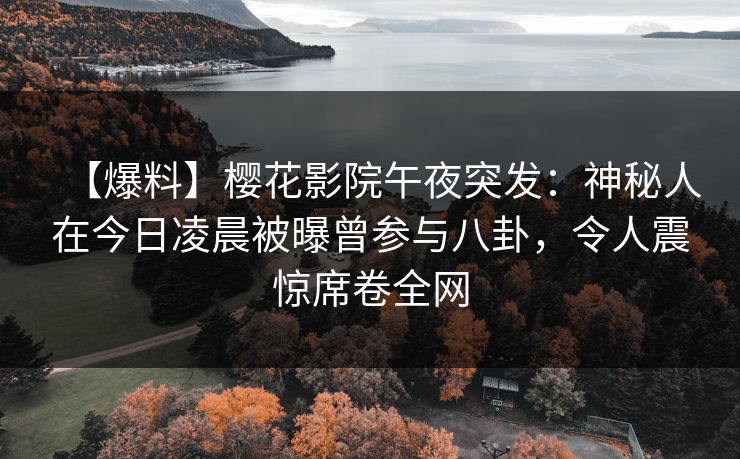 【爆料】樱花影院午夜突发：神秘人在今日凌晨被曝曾参与八卦，令人震惊席卷全网