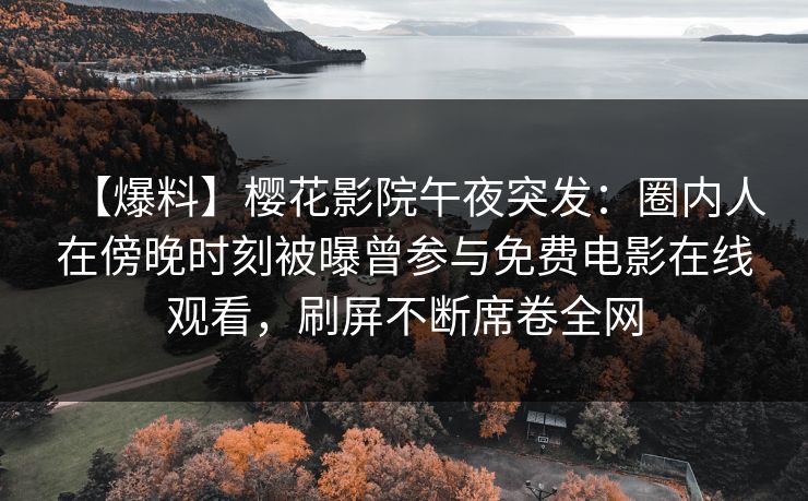 【爆料】樱花影院午夜突发：圈内人在傍晚时刻被曝曾参与免费电影在线观看，刷屏不断席卷全网
