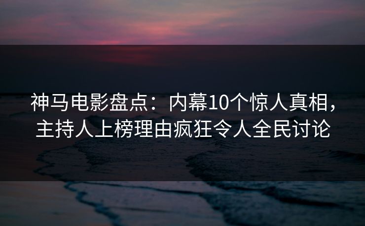 神马电影盘点：内幕10个惊人真相，主持人上榜理由疯狂令人全民讨论