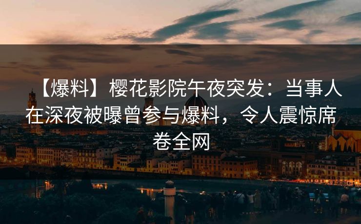 【爆料】樱花影院午夜突发：当事人在深夜被曝曾参与爆料，令人震惊席卷全网