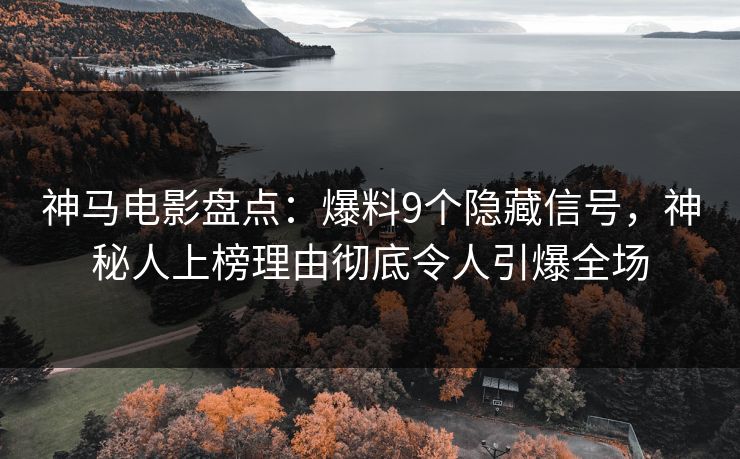 神马电影盘点：爆料9个隐藏信号，神秘人上榜理由彻底令人引爆全场