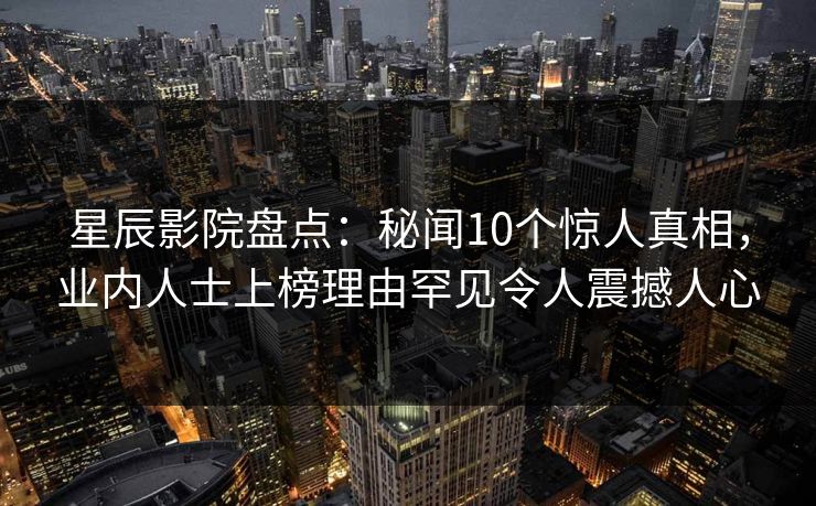 星辰影院盘点：秘闻10个惊人真相，业内人士上榜理由罕见令人震撼人心