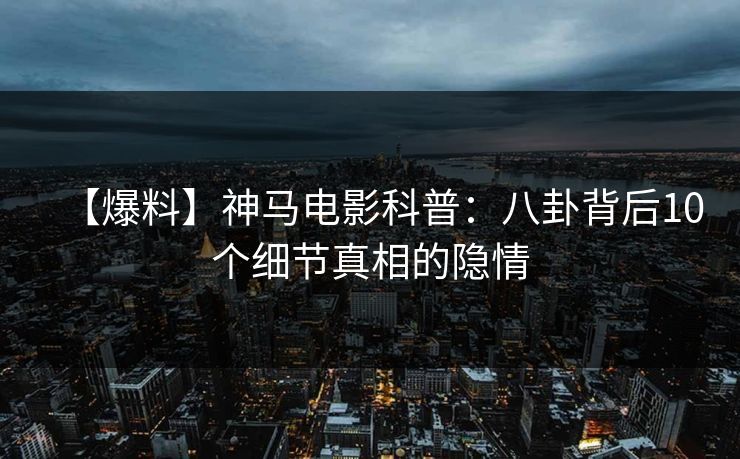 【爆料】神马电影科普：八卦背后10个细节真相的隐情