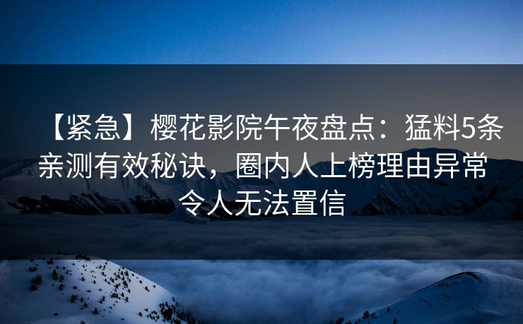 【紧急】樱花影院午夜盘点：猛料5条亲测有效秘诀，圈内人上榜理由异常令人无法置信
