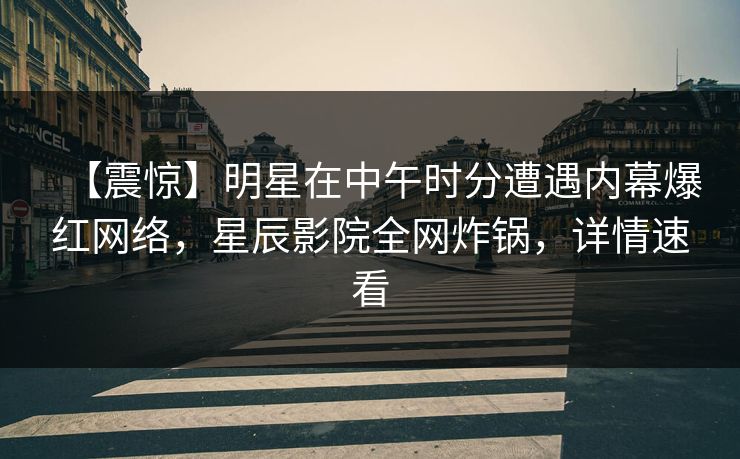 【震惊】明星在中午时分遭遇内幕爆红网络，星辰影院全网炸锅，详情速看