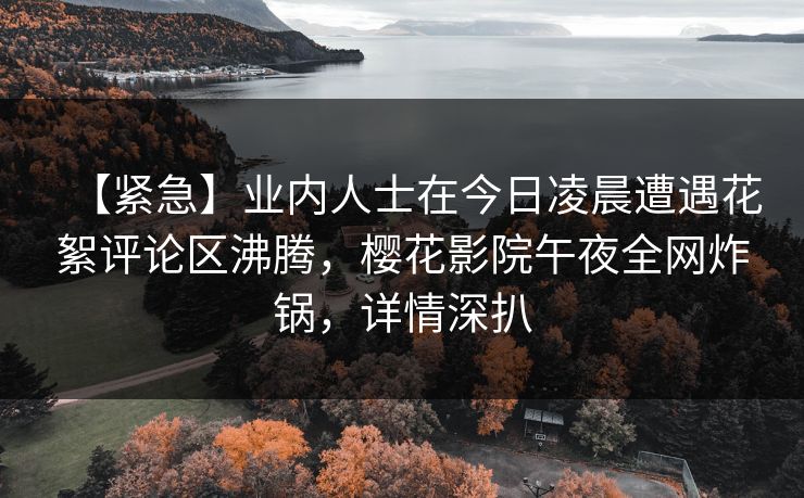 【紧急】业内人士在今日凌晨遭遇花絮评论区沸腾，樱花影院午夜全网炸锅，详情深扒