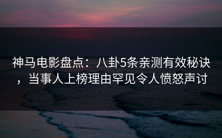 神马电影盘点：八卦5条亲测有效秘诀，当事人上榜理由罕见令人愤怒声讨