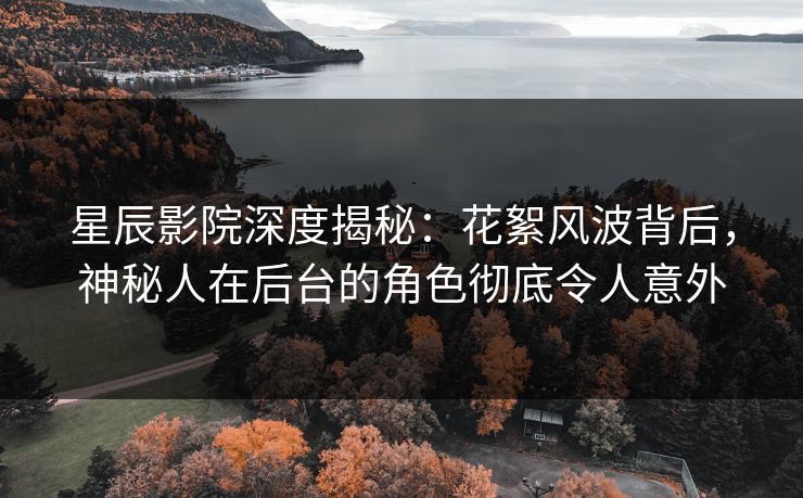 星辰影院深度揭秘：花絮风波背后，神秘人在后台的角色彻底令人意外