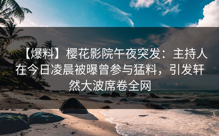 【爆料】樱花影院午夜突发：主持人在今日凌晨被曝曾参与猛料，引发轩然大波席卷全网