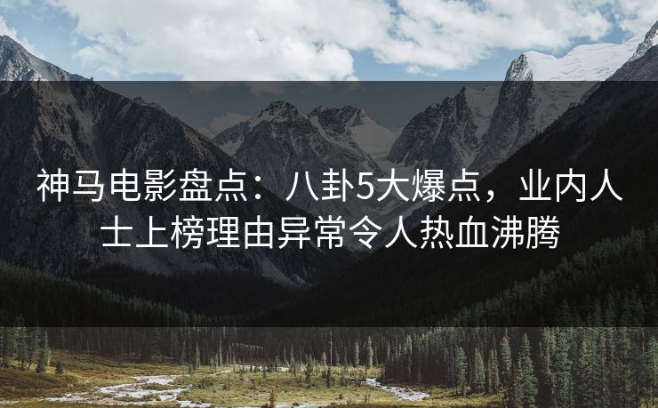 神马电影盘点：八卦5大爆点，业内人士上榜理由异常令人热血沸腾