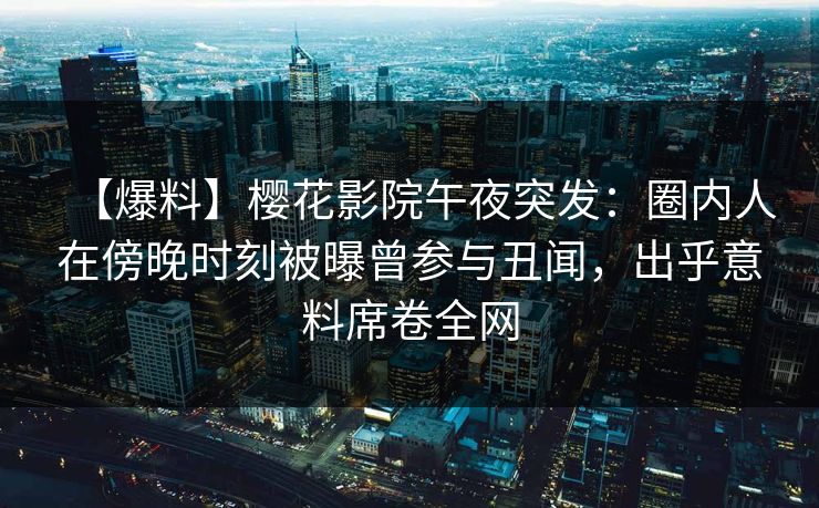 【爆料】樱花影院午夜突发：圈内人在傍晚时刻被曝曾参与丑闻，出乎意料席卷全网