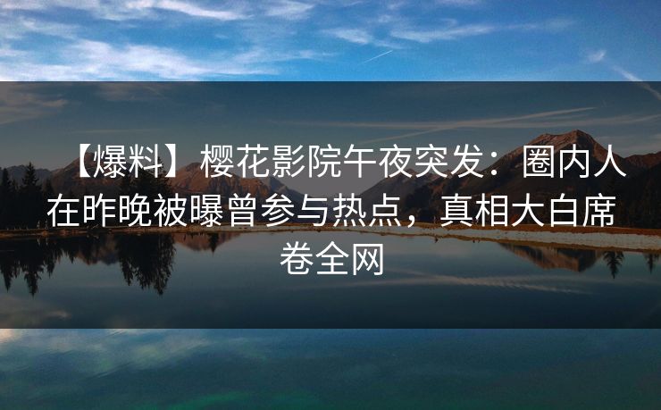 【爆料】樱花影院午夜突发：圈内人在昨晚被曝曾参与热点，真相大白席卷全网