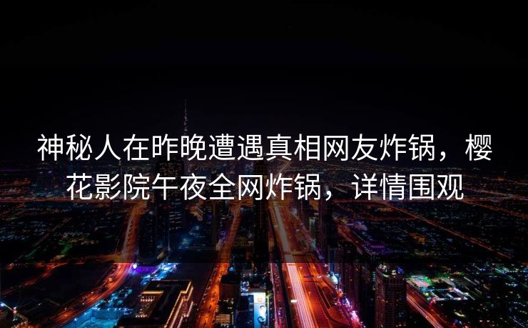 神秘人在昨晚遭遇真相网友炸锅，樱花影院午夜全网炸锅，详情围观