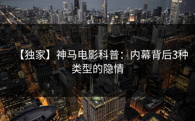 【独家】神马电影科普：内幕背后3种类型的隐情