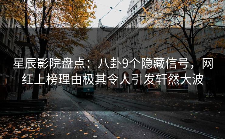 星辰影院盘点：八卦9个隐藏信号，网红上榜理由极其令人引发轩然大波