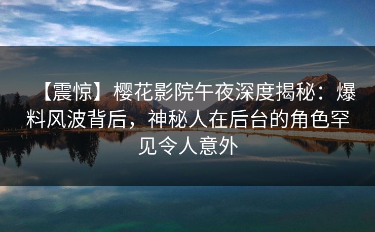 【震惊】樱花影院午夜深度揭秘：爆料风波背后，神秘人在后台的角色罕见令人意外