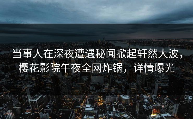 当事人在深夜遭遇秘闻掀起轩然大波，樱花影院午夜全网炸锅，详情曝光