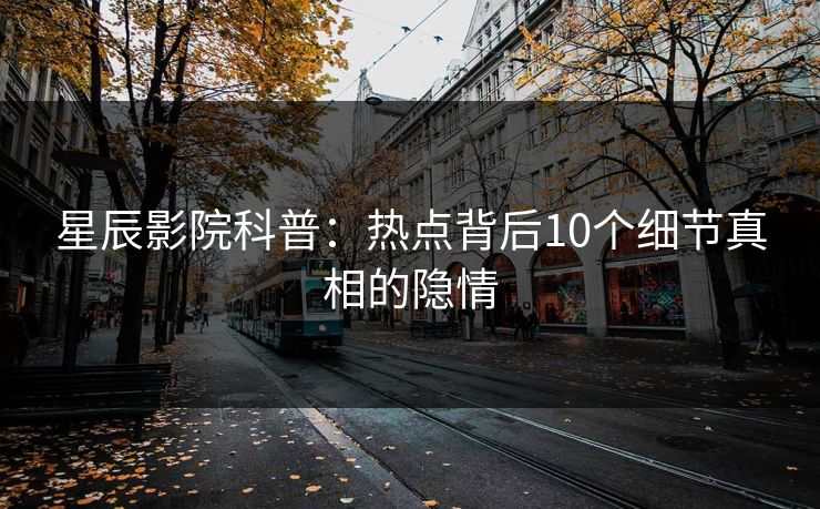 星辰影院科普：热点背后10个细节真相的隐情