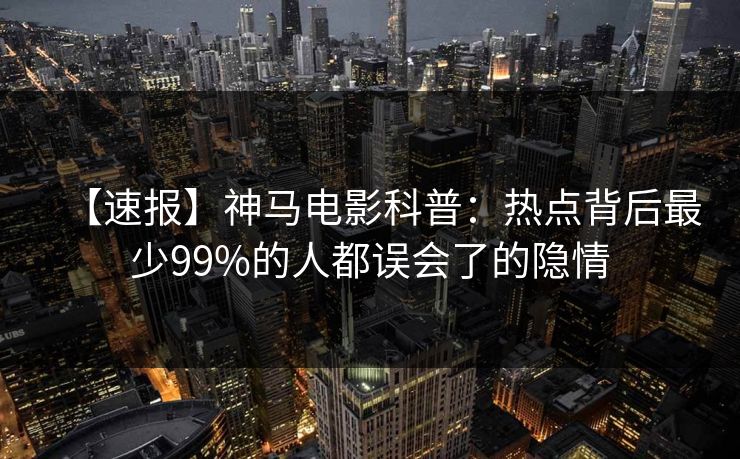 【速报】神马电影科普：热点背后最少99%的人都误会了的隐情