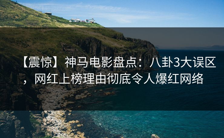 【震惊】神马电影盘点：八卦3大误区，网红上榜理由彻底令人爆红网络