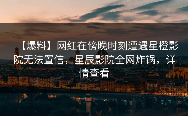 【爆料】网红在傍晚时刻遭遇星橙影院无法置信，星辰影院全网炸锅，详情查看