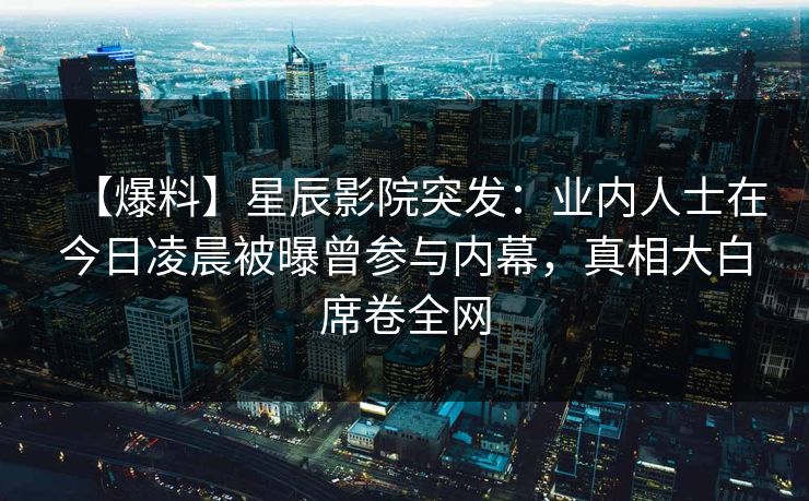 【爆料】星辰影院突发：业内人士在今日凌晨被曝曾参与内幕，真相大白席卷全网