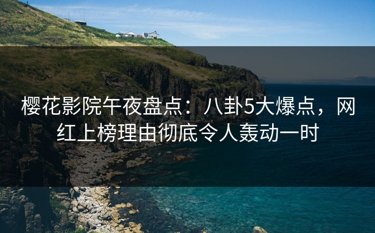 樱花影院午夜盘点：八卦5大爆点，网红上榜理由彻底令人轰动一时