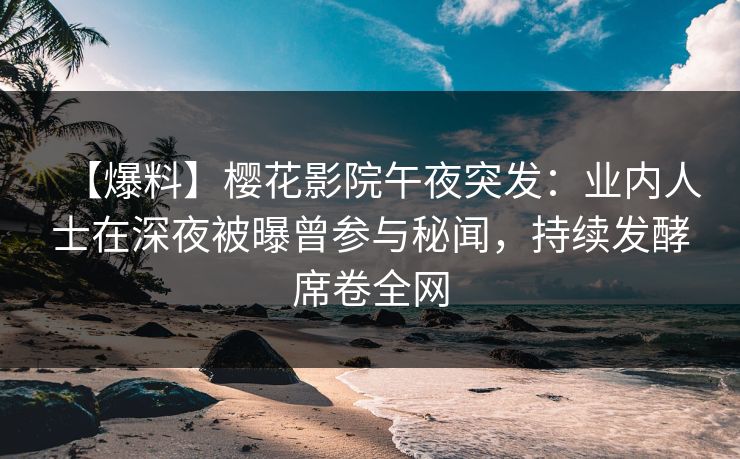 【爆料】樱花影院午夜突发：业内人士在深夜被曝曾参与秘闻，持续发酵席卷全网