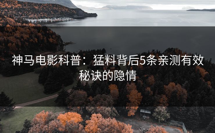 神马电影科普：猛料背后5条亲测有效秘诀的隐情