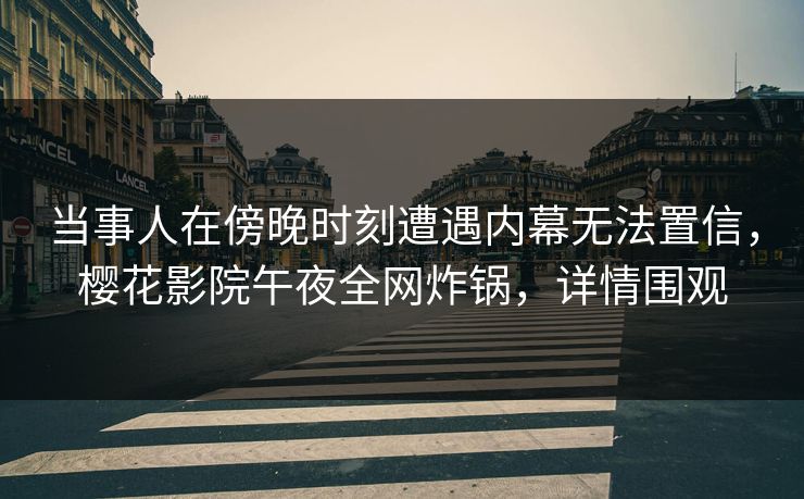 当事人在傍晚时刻遭遇内幕无法置信，樱花影院午夜全网炸锅，详情围观