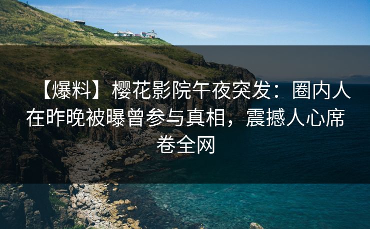 【爆料】樱花影院午夜突发：圈内人在昨晚被曝曾参与真相，震撼人心席卷全网
