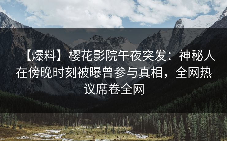 【爆料】樱花影院午夜突发：神秘人在傍晚时刻被曝曾参与真相，全网热议席卷全网