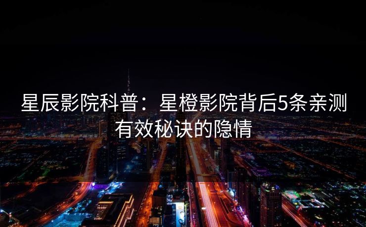 星辰影院科普：星橙影院背后5条亲测有效秘诀的隐情