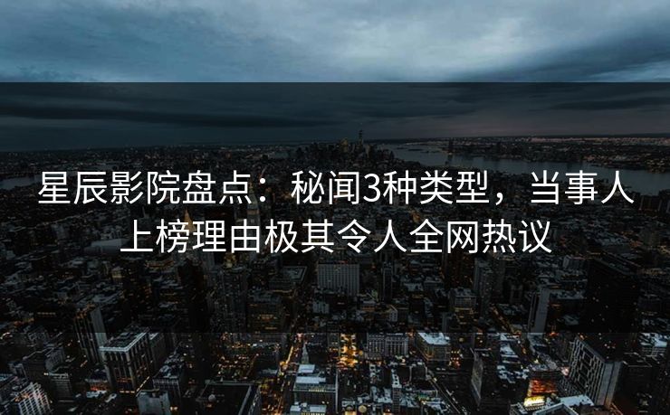 星辰影院盘点：秘闻3种类型，当事人上榜理由极其令人全网热议