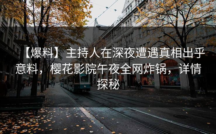 【爆料】主持人在深夜遭遇真相出乎意料，樱花影院午夜全网炸锅，详情探秘