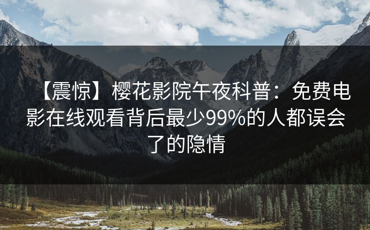 【震惊】樱花影院午夜科普：免费电影在线观看背后最少99%的人都误会了的隐情