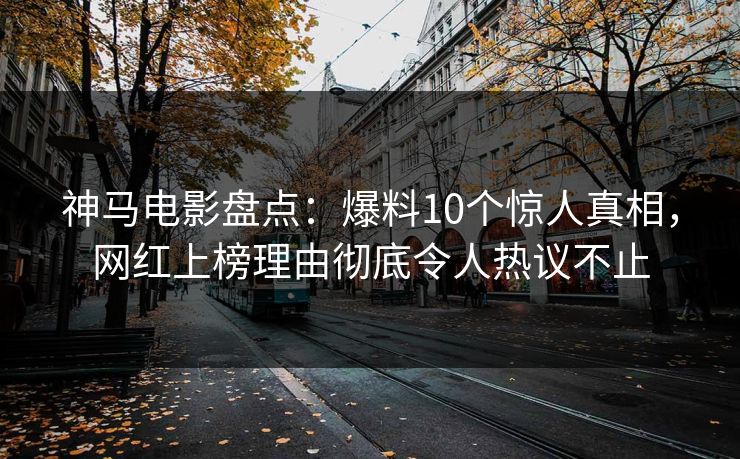 神马电影盘点：爆料10个惊人真相，网红上榜理由彻底令人热议不止