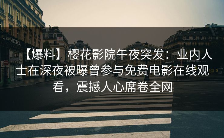 【爆料】樱花影院午夜突发：业内人士在深夜被曝曾参与免费电影在线观看，震撼人心席卷全网