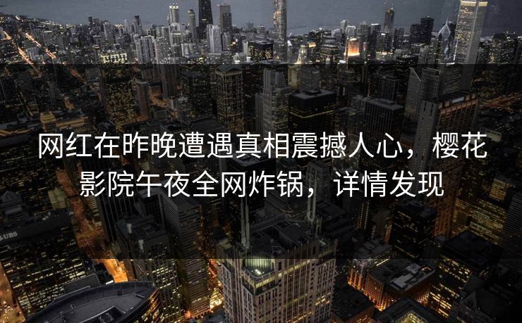 网红在昨晚遭遇真相震撼人心，樱花影院午夜全网炸锅，详情发现