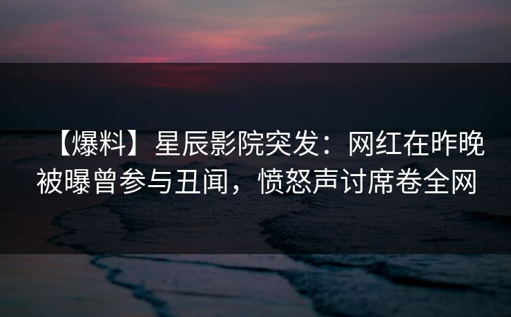 【爆料】星辰影院突发：网红在昨晚被曝曾参与丑闻，愤怒声讨席卷全网
