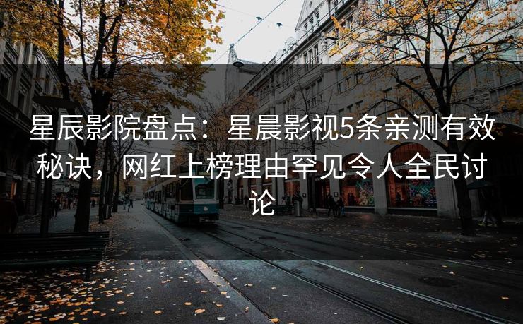星辰影院盘点：星晨影视5条亲测有效秘诀，网红上榜理由罕见令人全民讨论