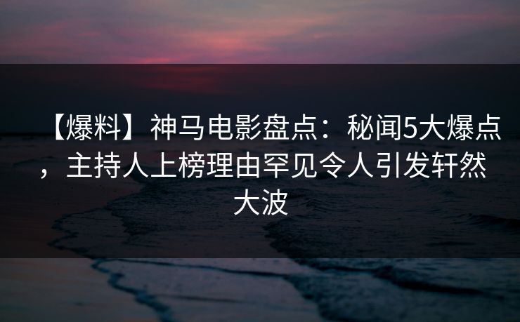 【爆料】神马电影盘点:秘闻5大爆点,主持人上榜理由罕见令人引发轩然大波 【爆料】神马电影盘点:秘闻5大爆点,主持人上榜理由罕见令人引发轩然大波