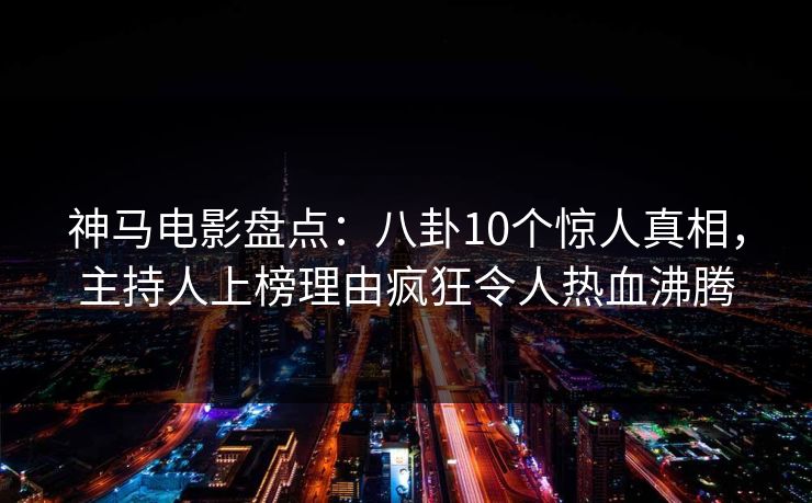 神马电影盘点:八卦10个惊人真相,主持人上榜理由疯狂令人热血沸腾