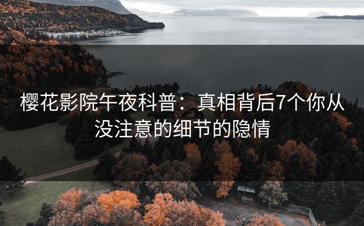 樱花影院午夜科普:真相背后7个你从没注意的细节的隐情