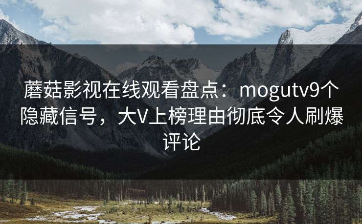 蘑菇影视在线观看盘点：mogutv9个隐藏信号，大V上榜理由彻底令人刷爆评论
