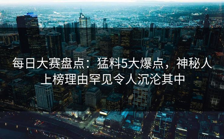 每日大赛盘点:猛料5大爆点,神秘人上榜理由罕见令人沉沦其中 每日大赛盘点:猛料5大爆点,神秘人上榜理由罕见令人沉沦其中