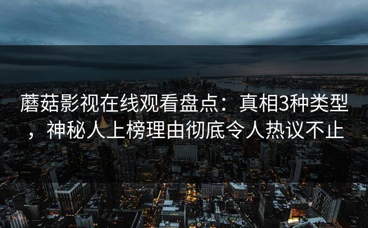 蘑菇影视在线观看盘点:真相3种类型,神秘人上榜理由彻底令人热议不止
