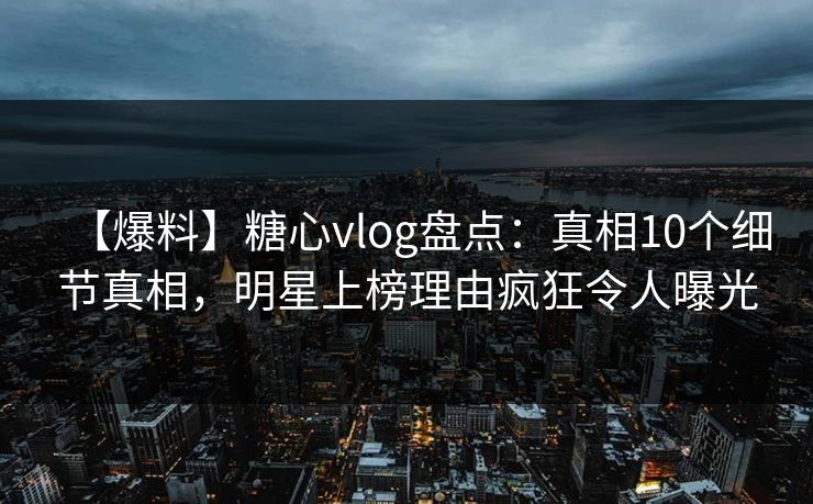 【爆料】糖心vlog盘点:真相10个细节真相,明星上榜理由疯狂令人曝光 【爆料】糖心vlog盘点:真相10个细节真相,明星上榜理由疯狂令人曝光